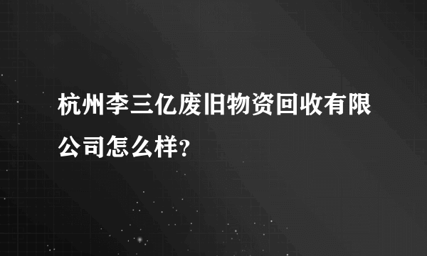 杭州李三亿废旧物资回收有限公司怎么样？