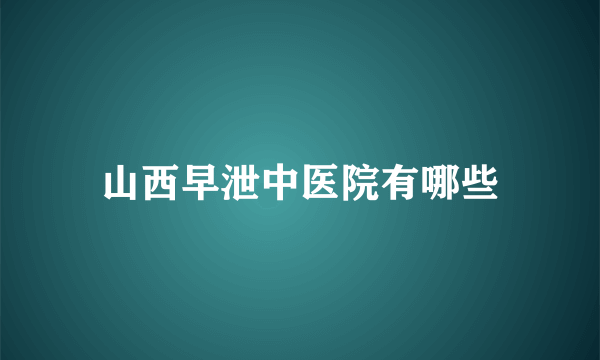 山西早泄中医院有哪些