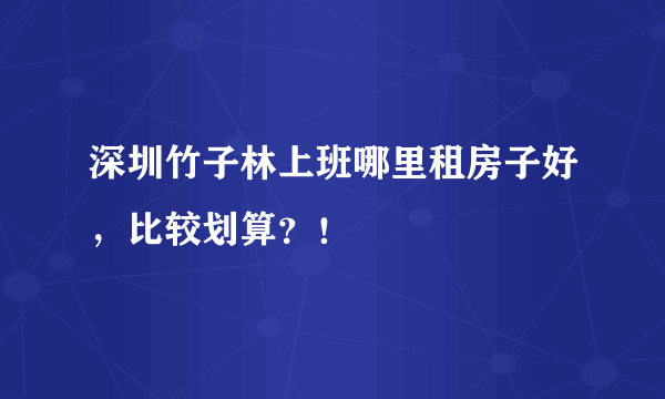 深圳竹子林上班哪里租房子好，比较划算？！