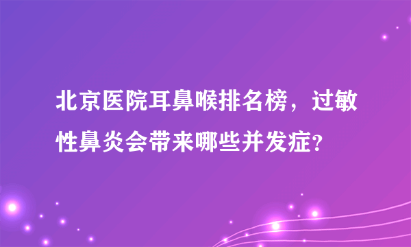 北京医院耳鼻喉排名榜，过敏性鼻炎会带来哪些并发症？