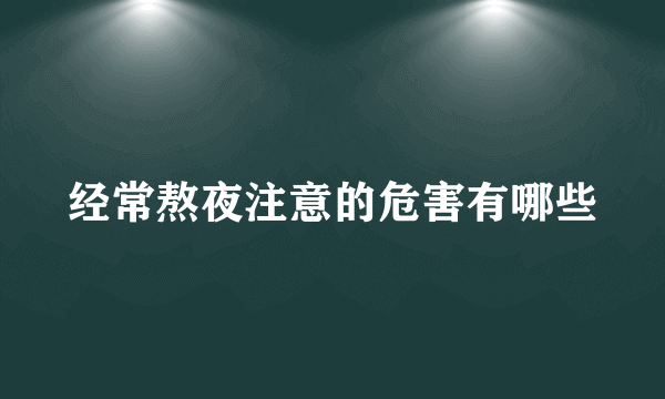 经常熬夜注意的危害有哪些