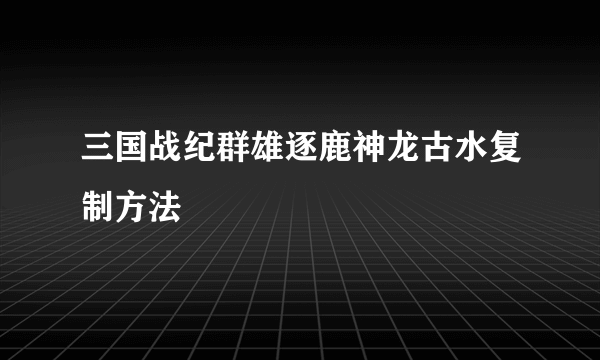 三国战纪群雄逐鹿神龙古水复制方法