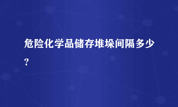 危险化学品储存堆垛间隔多少？