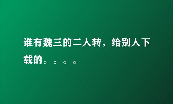 谁有魏三的二人转，给别人下载的。。。。