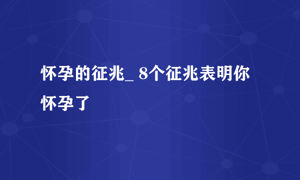 怀孕的征兆_ 8个征兆表明你怀孕了