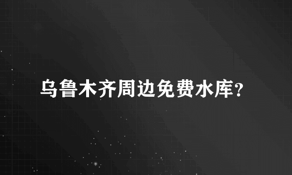 乌鲁木齐周边免费水库？