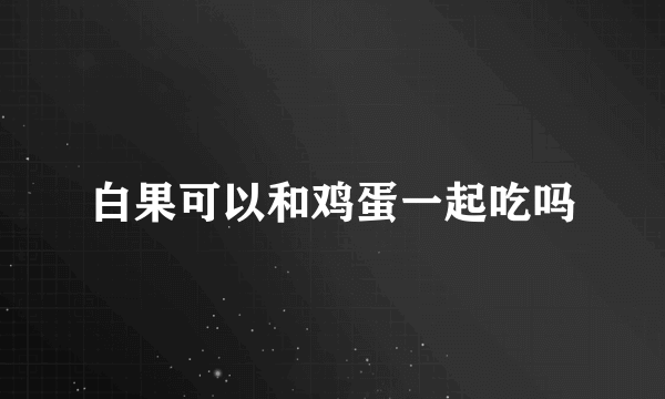 白果可以和鸡蛋一起吃吗