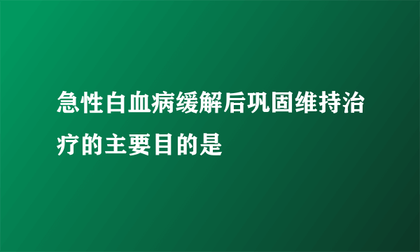 急性白血病缓解后巩固维持治疗的主要目的是