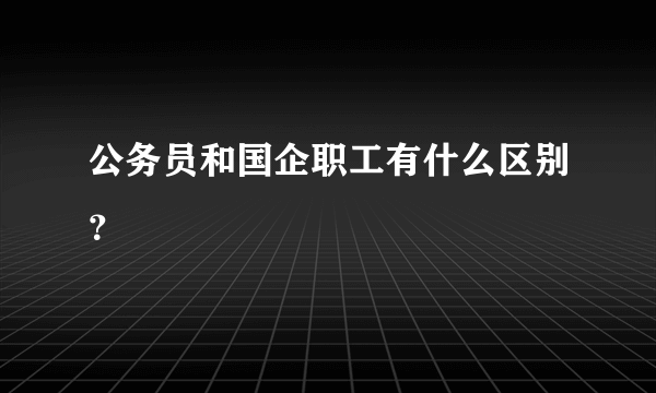 公务员和国企职工有什么区别？