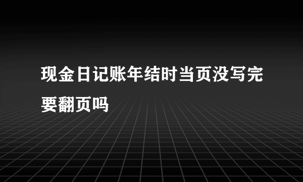 现金日记账年结时当页没写完要翻页吗