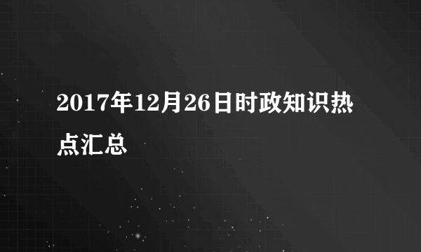 2017年12月26日时政知识热点汇总