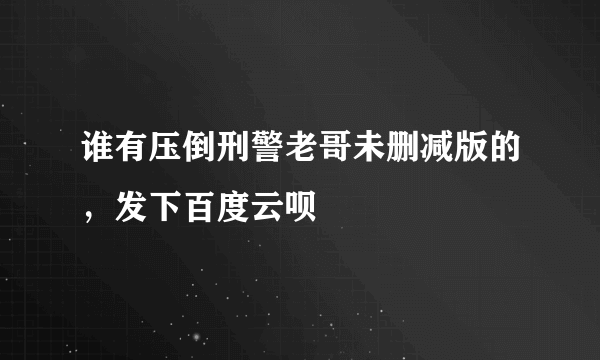 谁有压倒刑警老哥未删减版的，发下百度云呗