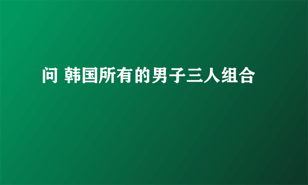 问 韩国所有的男子三人组合