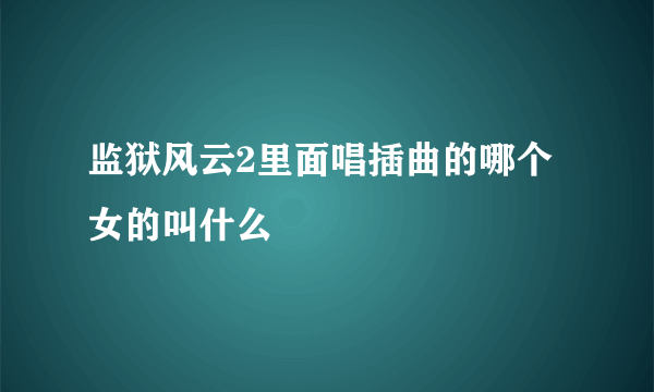 监狱风云2里面唱插曲的哪个女的叫什么