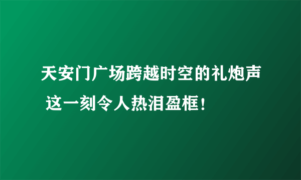 天安门广场跨越时空的礼炮声 这一刻令人热泪盈框！