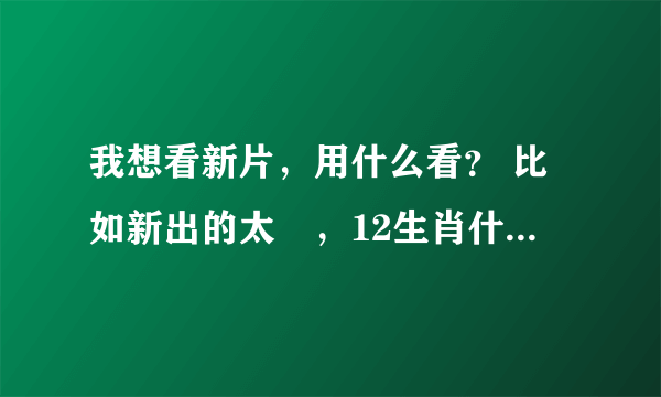 我想看新片，用什么看？ 比如新出的太囧，12生肖什么滴。。。