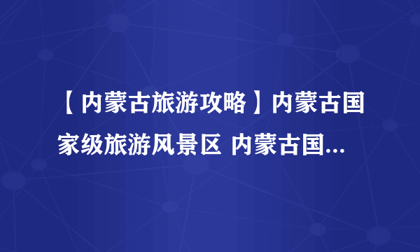 【内蒙古旅游攻略】内蒙古国家级旅游风景区 内蒙古国家级旅游景点地图