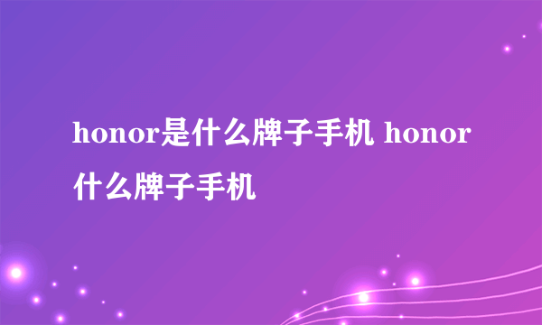 honor是什么牌子手机 honor什么牌子手机