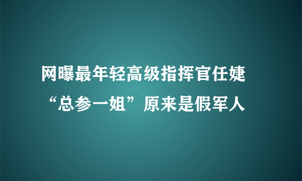 网曝最年轻高级指挥官任婕 “总参一姐”原来是假军人