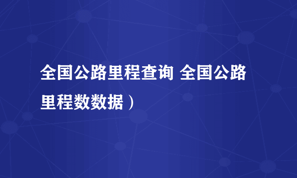 全国公路里程查询 全国公路里程数数据）