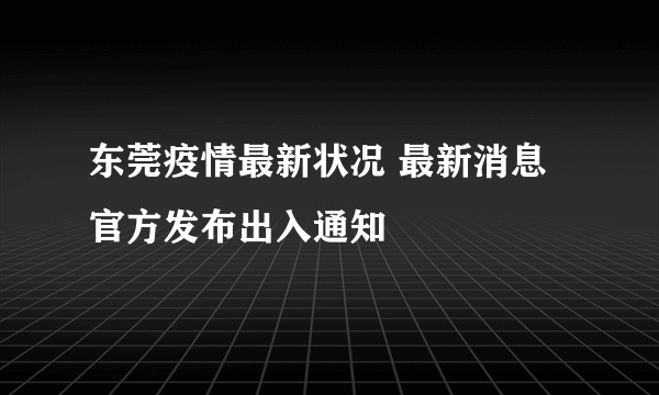 东莞疫情最新状况 最新消息官方发布出入通知