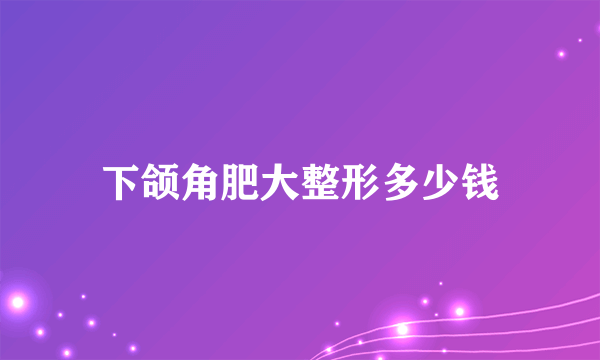 下颌角肥大整形多少钱