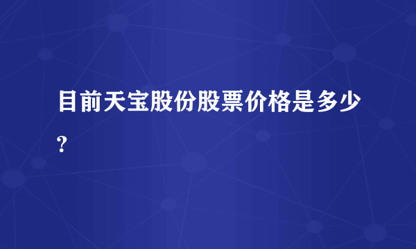 目前天宝股份股票价格是多少？