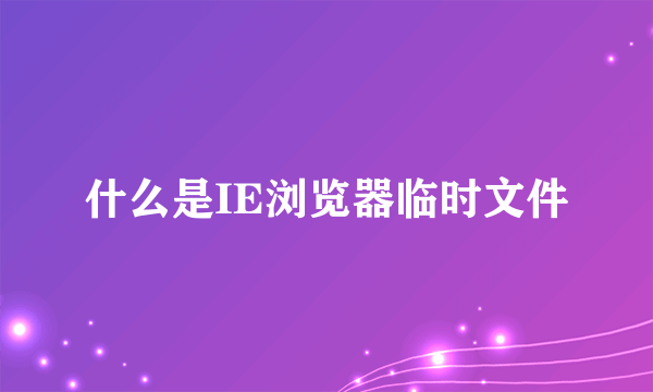 什么是IE浏览器临时文件