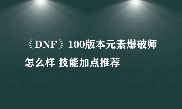 《DNF》100版本元素爆破师怎么样 技能加点推荐