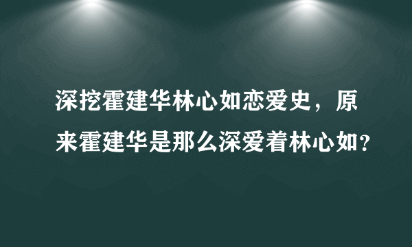 深挖霍建华林心如恋爱史，原来霍建华是那么深爱着林心如？