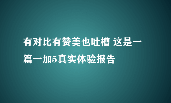 有对比有赞美也吐槽 这是一篇一加5真实体验报告