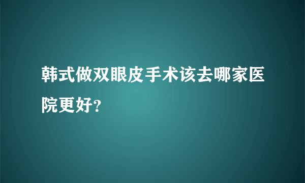 韩式做双眼皮手术该去哪家医院更好？