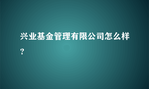 兴业基金管理有限公司怎么样？