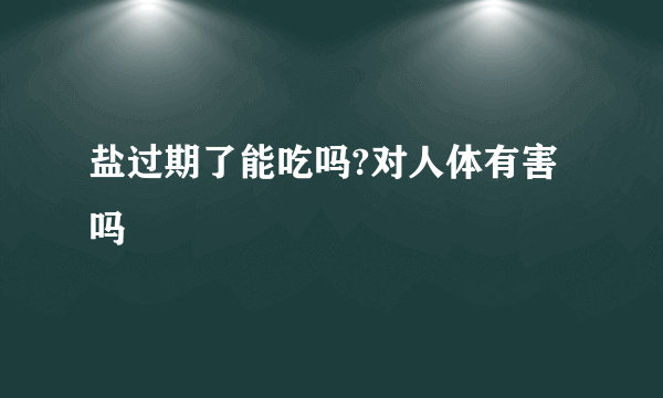 盐过期了能吃吗?对人体有害吗