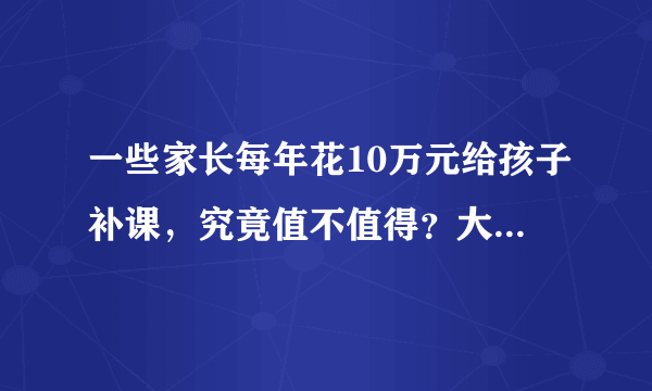 一些家长每年花10万元给孩子补课，究竟值不值得？大家有什么看法？