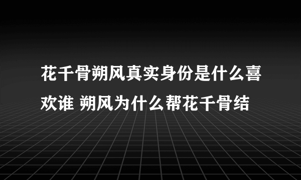 花千骨朔风真实身份是什么喜欢谁 朔风为什么帮花千骨结