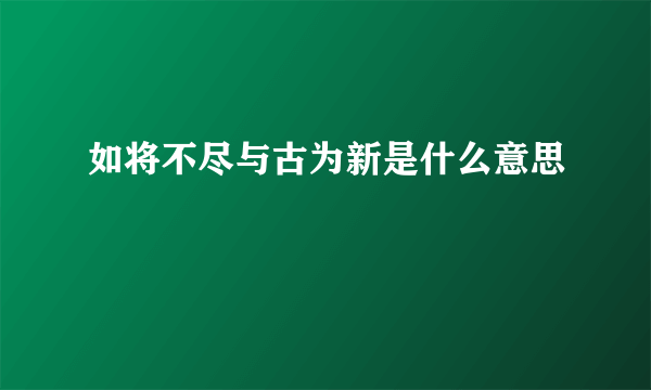 如将不尽与古为新是什么意思