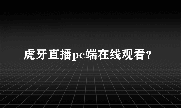 虎牙直播pc端在线观看？