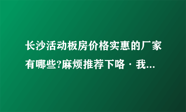 长沙活动板房价格实惠的厂家有哪些?麻烦推荐下咯·我们马上需要板房了。