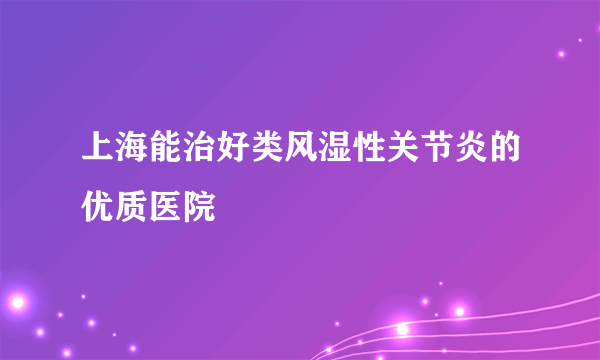 上海能治好类风湿性关节炎的优质医院