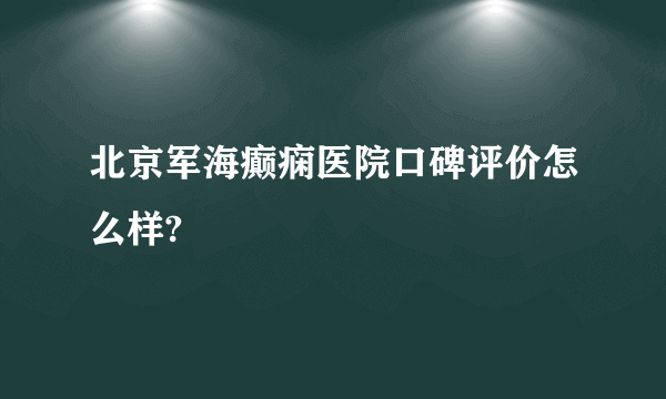 北京军海癫痫医院口碑评价怎么样?