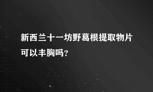 新西兰十一坊野葛根提取物片可以丰胸吗？