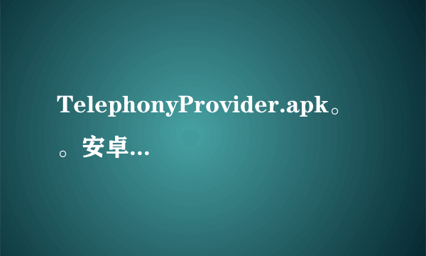 TelephonyProvider.apk。。安卓4.2.2的手机。我把这个软件卸载了。有谁的手机