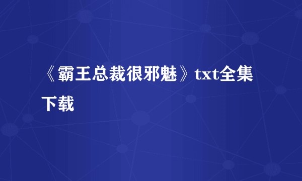 《霸王总裁很邪魅》txt全集下载