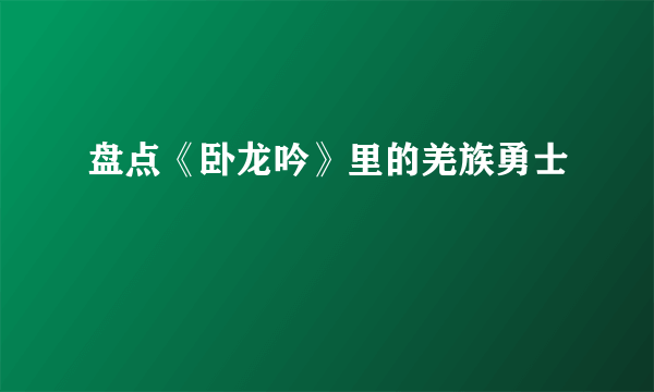 盘点《卧龙吟》里的羌族勇士