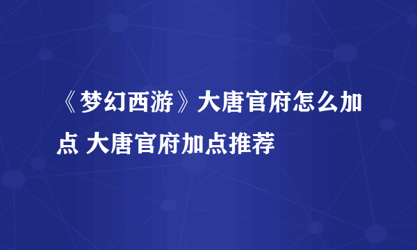 《梦幻西游》大唐官府怎么加点 大唐官府加点推荐