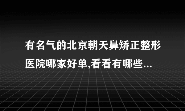 有名气的北京朝天鼻矫正整形医院哪家好单,看看有哪些医院上榜?