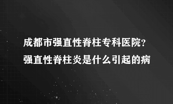 成都市强直性脊柱专科医院？强直性脊柱炎是什么引起的病