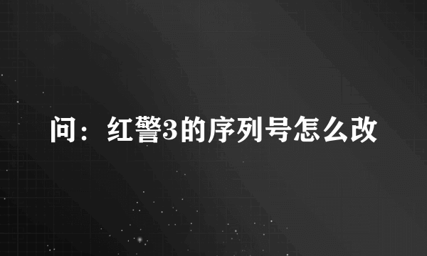 问：红警3的序列号怎么改