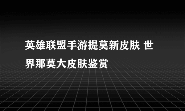 英雄联盟手游提莫新皮肤 世界那莫大皮肤鉴赏